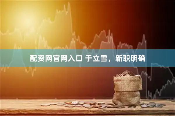 配资网官网入口 于立雪，新职明确