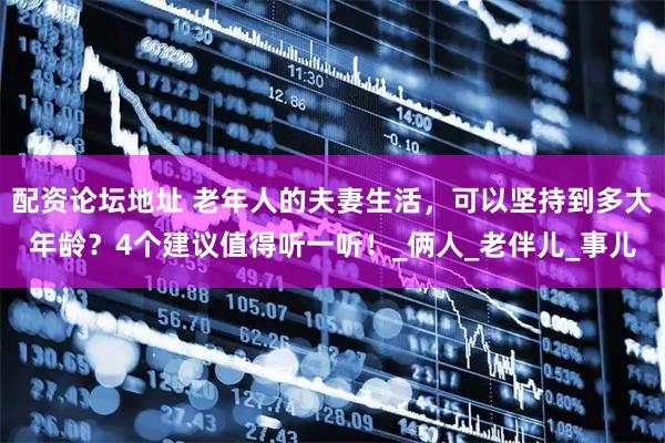 配资论坛地址 老年人的夫妻生活，可以坚持到多大年龄？4个建议值得听一听！_俩人_老伴儿_事儿