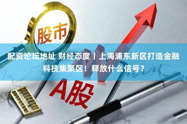 配资论坛地址 财经态度丨上海浦东新区打造金融科技集聚区！释放什么信号？