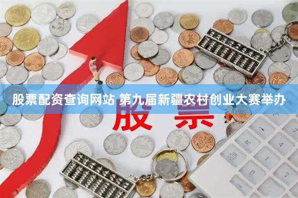 股票配资查询网站 第九届新疆农村创业大赛举办