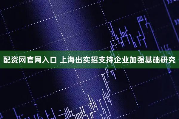 配资网官网入口 上海出实招支持企业加强基础研究