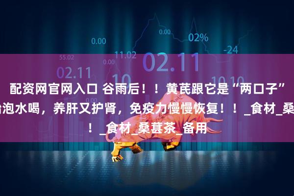 配资网官网入口 谷雨后！！黄芪跟它是“两口子”，4月开始泡水喝，养肝又护肾，免疫力慢慢恢复！！_食材_桑葚茶_备用