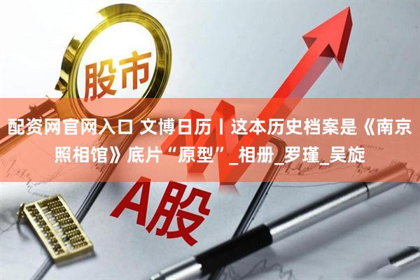 配资网官网入口 文博日历丨这本历史档案是《南京照相馆》底片“原型”_相册_罗瑾_吴旋