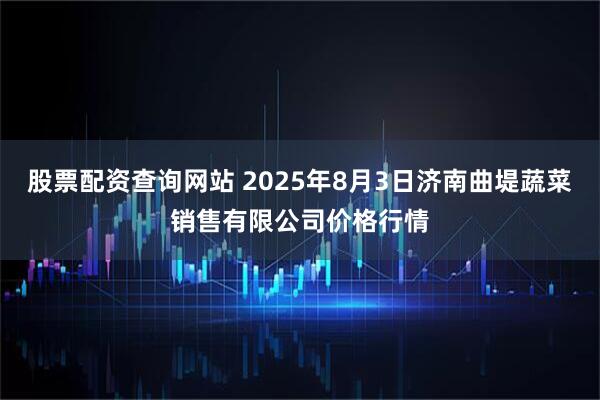 股票配资查询网站 2025年8月3日济南曲堤蔬菜销售有限公司价格行情
