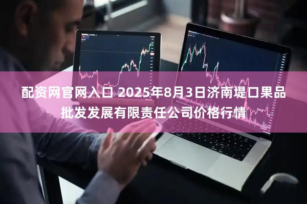 配资网官网入口 2025年8月3日济南堤口果品批发发展有限责任公司价格行情