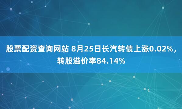 股票配资查询网站 8月25日长汽转债上涨0.02%，转股溢价率84.14%