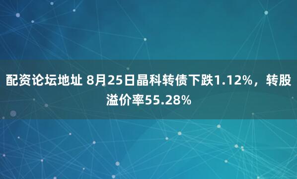配资论坛地址 8月25日晶科转债下跌1.12%，转股溢价率55.28%