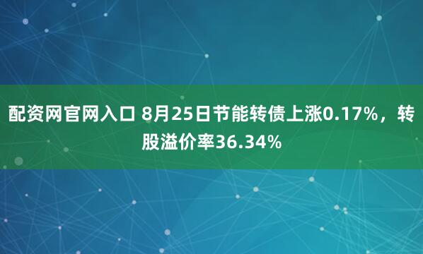 配资网官网入口 8月25日节能转债上涨0.17%，转股溢价率36.34%