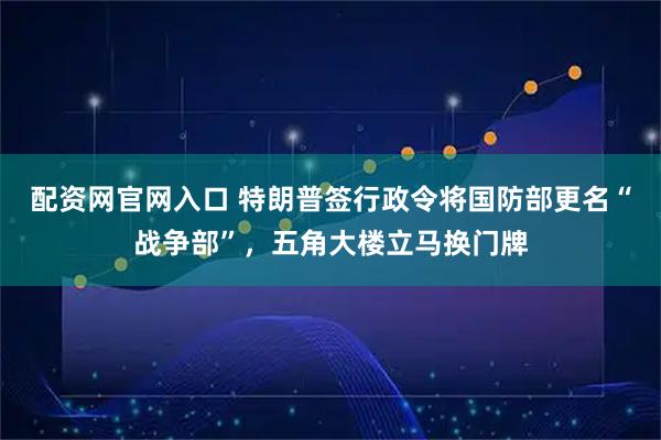 配资网官网入口 特朗普签行政令将国防部更名“战争部”，五角大楼立马换门牌