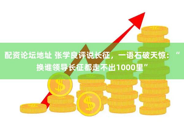 配资论坛地址 张学良评说长征，一语石破天惊：“换谁领导长征都走不出1000里”