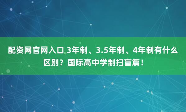 配资网官网入口 3年制、3.5年制、4年制有什么区别？国际高中学制扫盲篇！