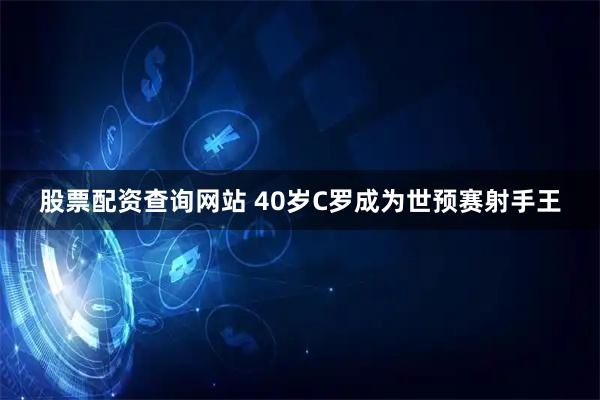股票配资查询网站 40岁C罗成为世预赛射手王