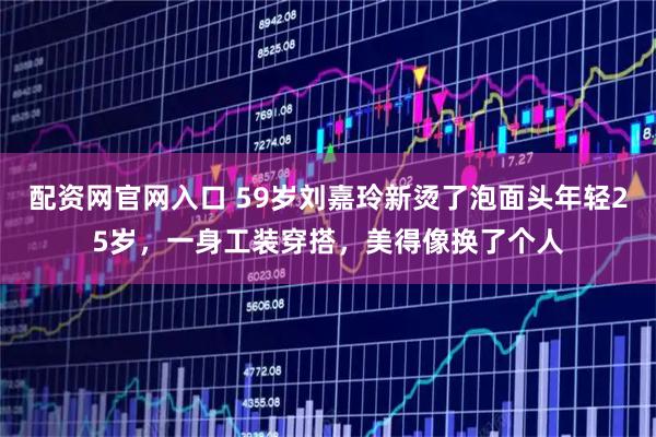 配资网官网入口 59岁刘嘉玲新烫了泡面头年轻25岁，一身工装穿搭，美得像换了个人
