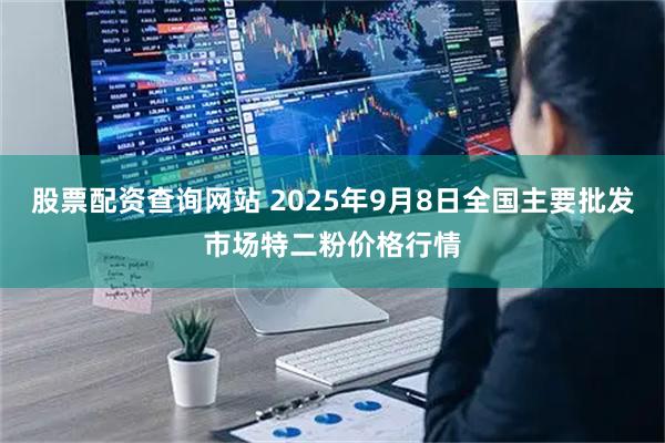 股票配资查询网站 2025年9月8日全国主要批发市场特二粉价格行情