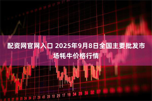 配资网官网入口 2025年9月8日全国主要批发市场牦牛价格行情