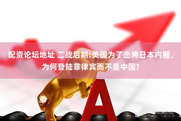 配资论坛地址 二战后期:美国为了击垮日本内圈，为何登陆菲律宾而不是中国?