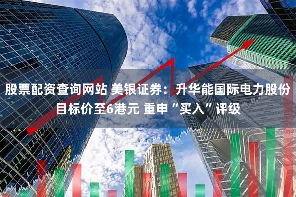 股票配资查询网站 美银证券：升华能国际电力股份目标价至6港元 重申“买入”评级