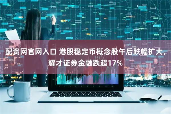 配资网官网入口 港股稳定币概念股午后跌幅扩大，耀才证券金融跌超17%