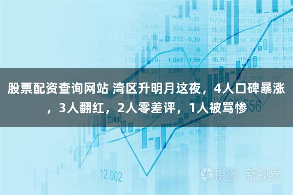 股票配资查询网站 湾区升明月这夜，4人口碑暴涨，3人翻红，2人零差评，1人被骂惨