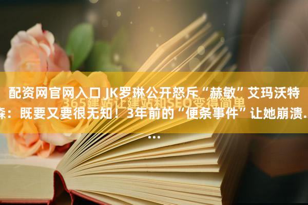 配资网官网入口 JK罗琳公开怒斥“赫敏”艾玛沃特森：既要又要很无知！3年前的“便条事件”让她崩溃...