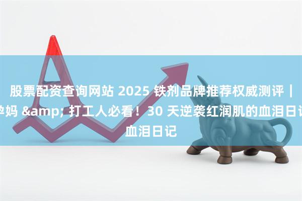 股票配资查询网站 2025 铁剂品牌推荐权威测评｜孕妈 & 打工人必看！30 天逆袭红润肌的血泪日记