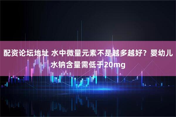 配资论坛地址 水中微量元素不是越多越好？婴幼儿水钠含量需低于20mg