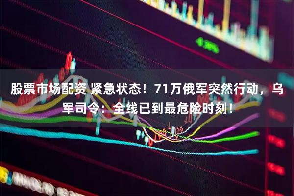 股票市场配资 紧急状态！71万俄军突然行动，乌军司令：全线已到最危险时刻！