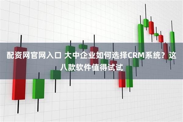 配资网官网入口 大中企业如何选择CRM系统？这八款软件值得试试