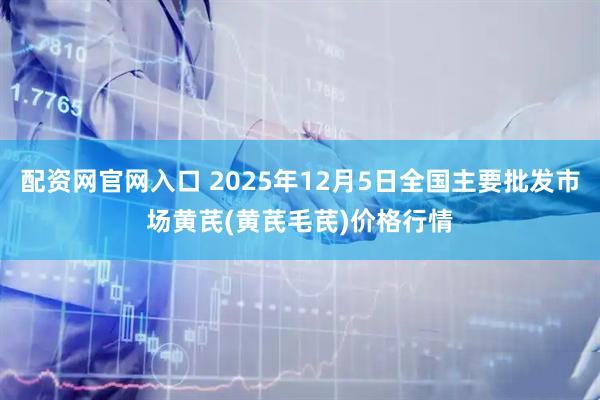 配资网官网入口 2025年12月5日全国主要批发市场黄芪(黄芪毛芪)价格行情