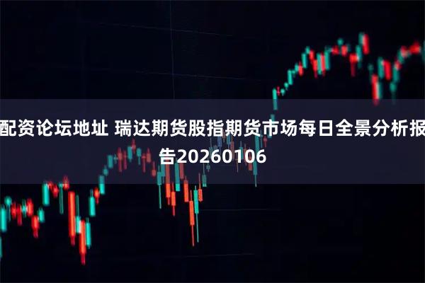 配资论坛地址 瑞达期货股指期货市场每日全景分析报告20260106
