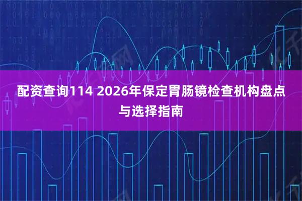 配资查询114 2026年保定胃肠镜检查机构盘点与选择指南