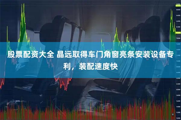 股票配资大全 晶远取得车门角窗亮条安装设备专利，装配速度快