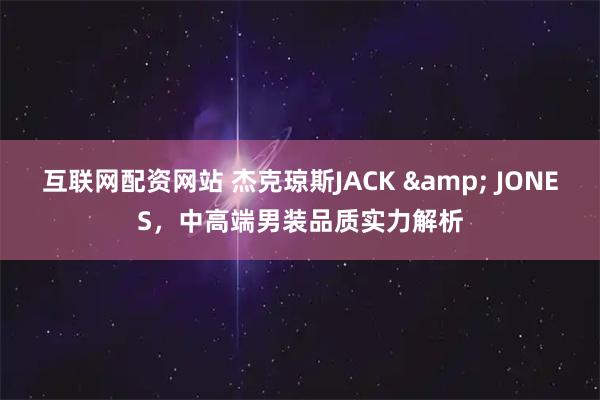 互联网配资网站 杰克琼斯JACK & JONES，中高端男装品质实力解析