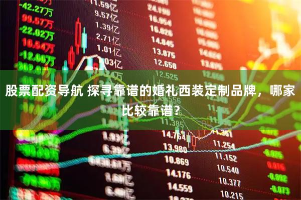 股票配资导航 探寻靠谱的婚礼西装定制品牌，哪家比较靠谱？