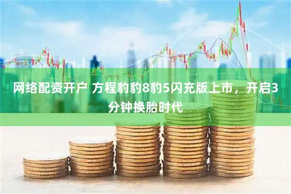 网络配资开户 方程豹豹8豹5闪充版上市，开启3分钟换胎时代