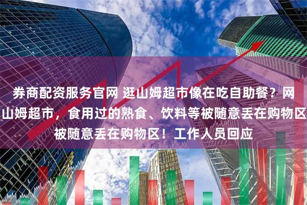 券商配资服务官网 逛山姆超市像在吃自助餐？网友曝济南、青岛山姆超市，食用过的熟食、饮料等被随意丢在购物区！工作人员回应