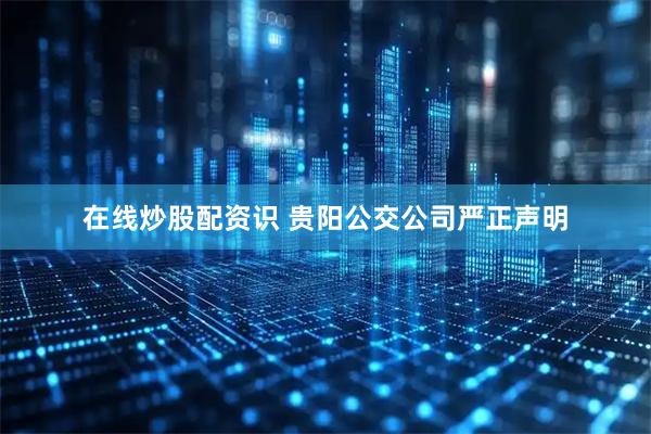 在线炒股配资识 贵阳公交公司严正声明