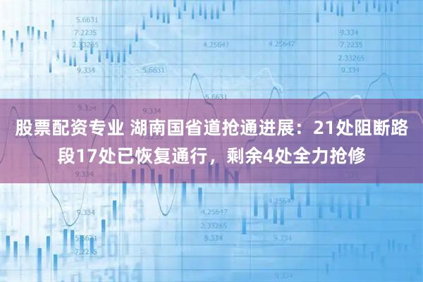 股票配资专业 湖南国省道抢通进展：21处阻断路段17处已恢复通行，剩余4处全力抢修
