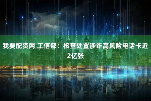 我要配资网 工信部：核查处置涉诈高风险电话卡近2亿张
