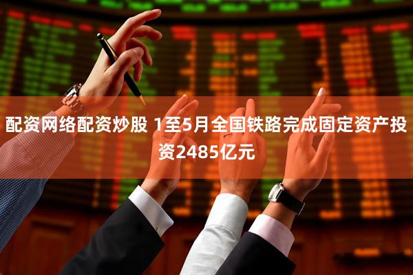 配资网络配资炒股 1至5月全国铁路完成固定资产投资2485亿元